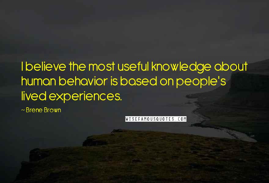 Brene Brown Quotes: I believe the most useful knowledge about human behavior is based on people's lived experiences.