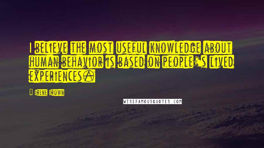 Brene Brown Quotes: I believe the most useful knowledge about human behavior is based on people's lived experiences.