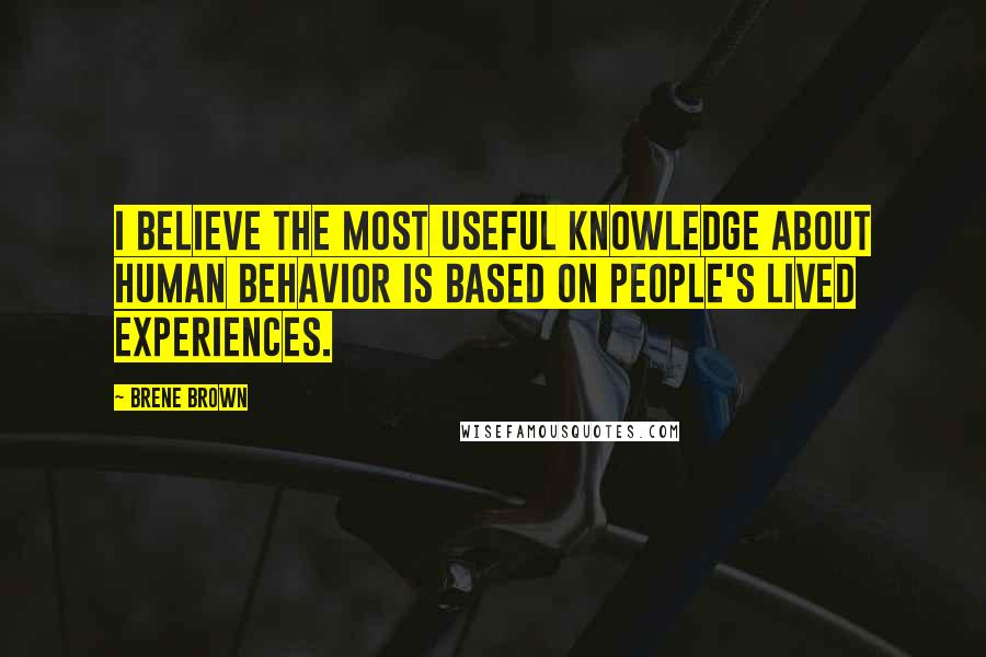 Brene Brown Quotes: I believe the most useful knowledge about human behavior is based on people's lived experiences.