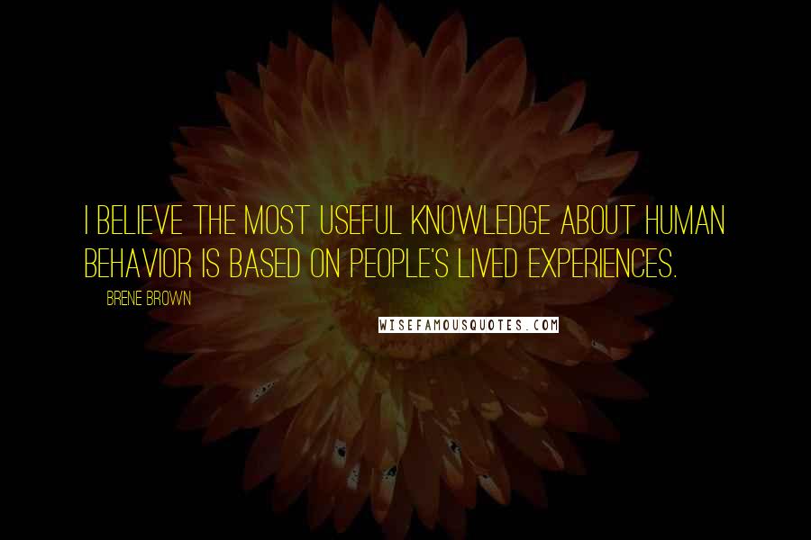 Brene Brown Quotes: I believe the most useful knowledge about human behavior is based on people's lived experiences.