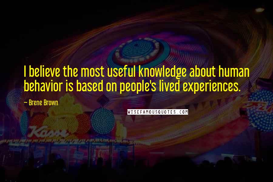 Brene Brown Quotes: I believe the most useful knowledge about human behavior is based on people's lived experiences.