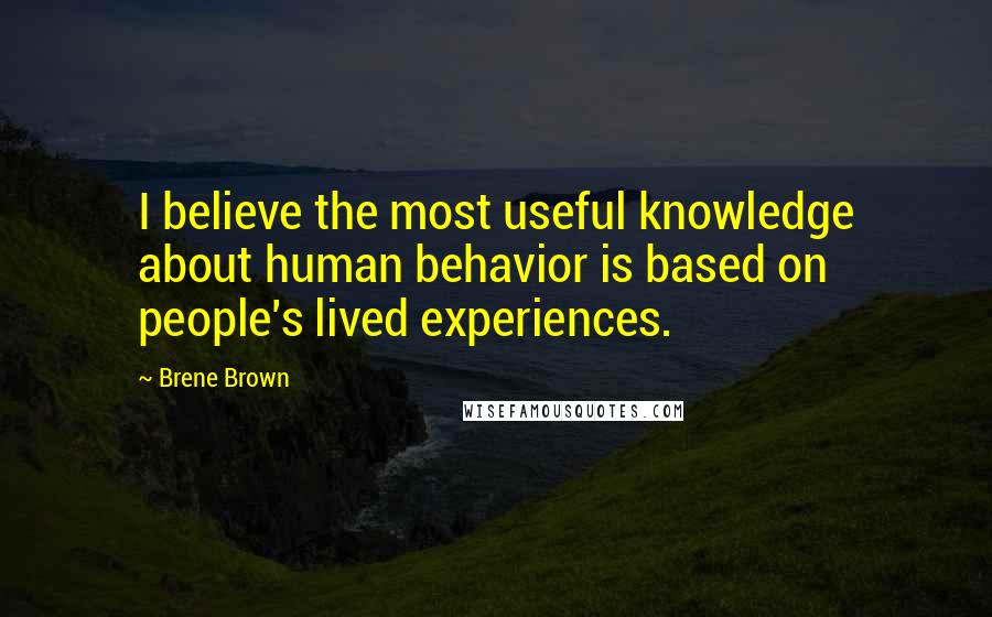 Brene Brown Quotes: I believe the most useful knowledge about human behavior is based on people's lived experiences.