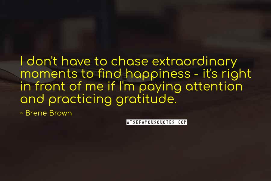 Brene Brown Quotes: I don't have to chase extraordinary moments to find happiness - it's right in front of me if I'm paying attention and practicing gratitude.