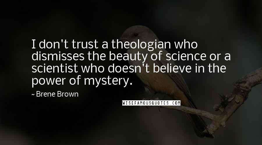 Brene Brown Quotes: I don't trust a theologian who dismisses the beauty of science or a scientist who doesn't believe in the power of mystery.