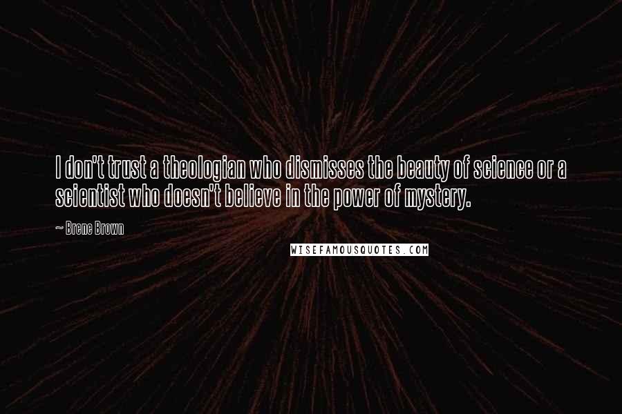 Brene Brown Quotes: I don't trust a theologian who dismisses the beauty of science or a scientist who doesn't believe in the power of mystery.