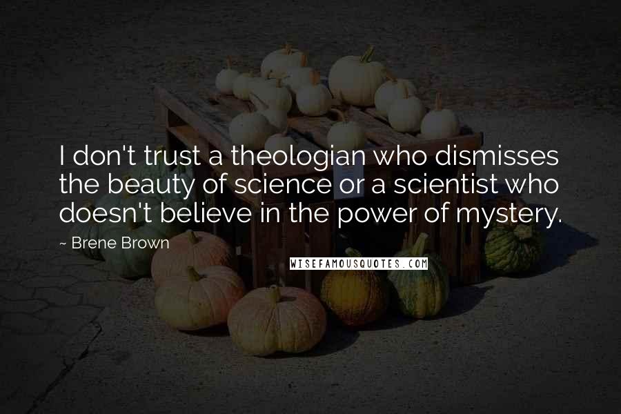 Brene Brown Quotes: I don't trust a theologian who dismisses the beauty of science or a scientist who doesn't believe in the power of mystery.