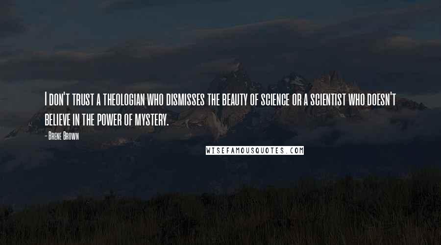 Brene Brown Quotes: I don't trust a theologian who dismisses the beauty of science or a scientist who doesn't believe in the power of mystery.