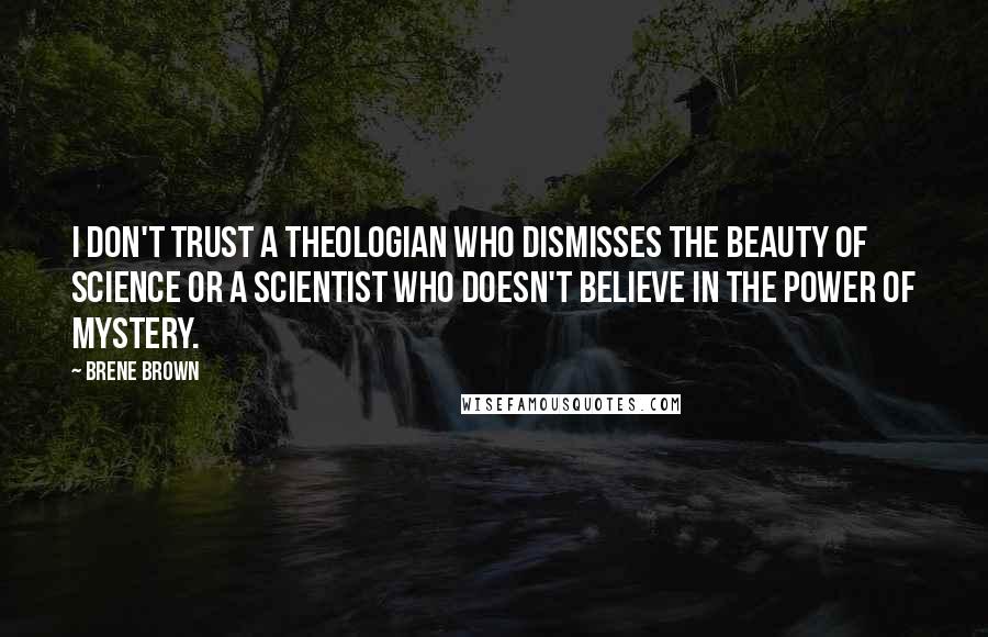 Brene Brown Quotes: I don't trust a theologian who dismisses the beauty of science or a scientist who doesn't believe in the power of mystery.