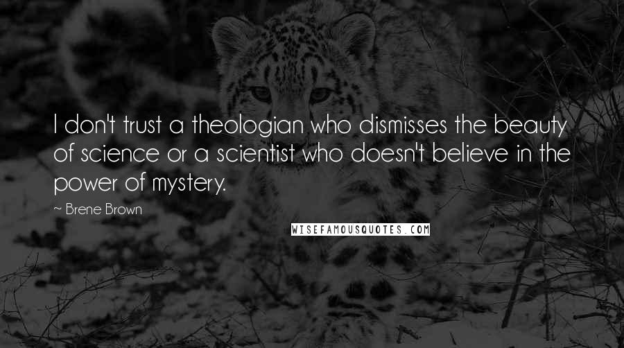 Brene Brown Quotes: I don't trust a theologian who dismisses the beauty of science or a scientist who doesn't believe in the power of mystery.