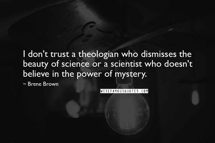 Brene Brown Quotes: I don't trust a theologian who dismisses the beauty of science or a scientist who doesn't believe in the power of mystery.