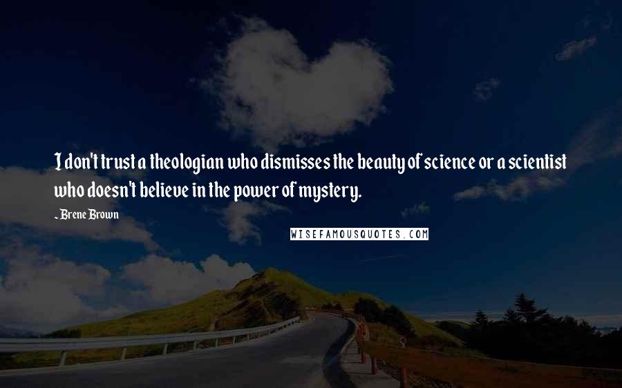 Brene Brown Quotes: I don't trust a theologian who dismisses the beauty of science or a scientist who doesn't believe in the power of mystery.