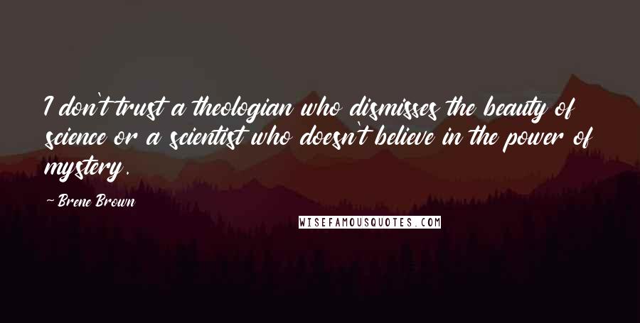 Brene Brown Quotes: I don't trust a theologian who dismisses the beauty of science or a scientist who doesn't believe in the power of mystery.