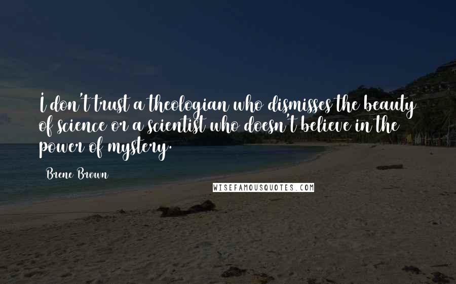 Brene Brown Quotes: I don't trust a theologian who dismisses the beauty of science or a scientist who doesn't believe in the power of mystery.