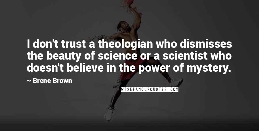 Brene Brown Quotes: I don't trust a theologian who dismisses the beauty of science or a scientist who doesn't believe in the power of mystery.