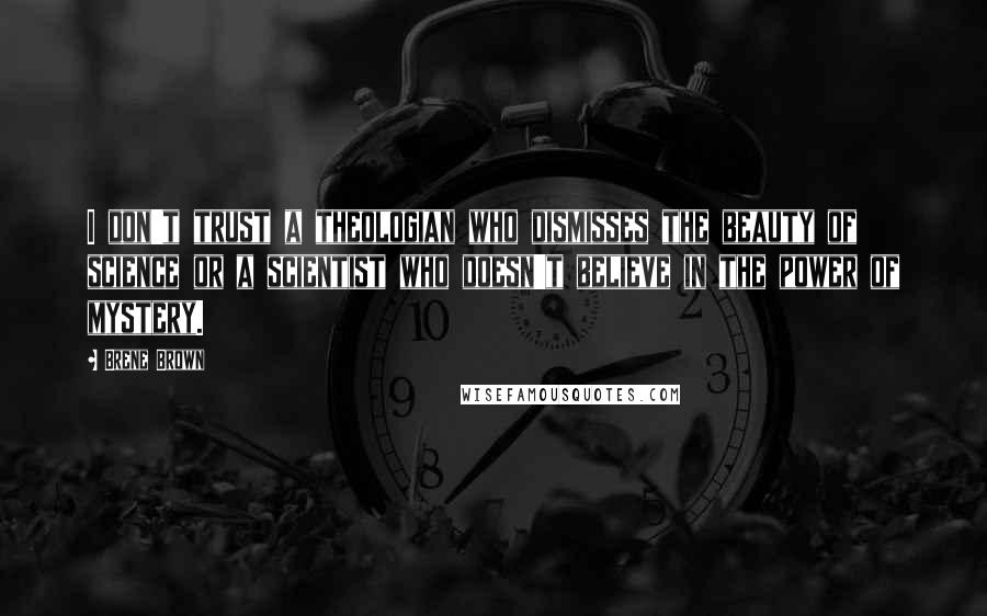 Brene Brown Quotes: I don't trust a theologian who dismisses the beauty of science or a scientist who doesn't believe in the power of mystery.
