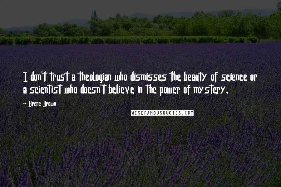 Brene Brown Quotes: I don't trust a theologian who dismisses the beauty of science or a scientist who doesn't believe in the power of mystery.