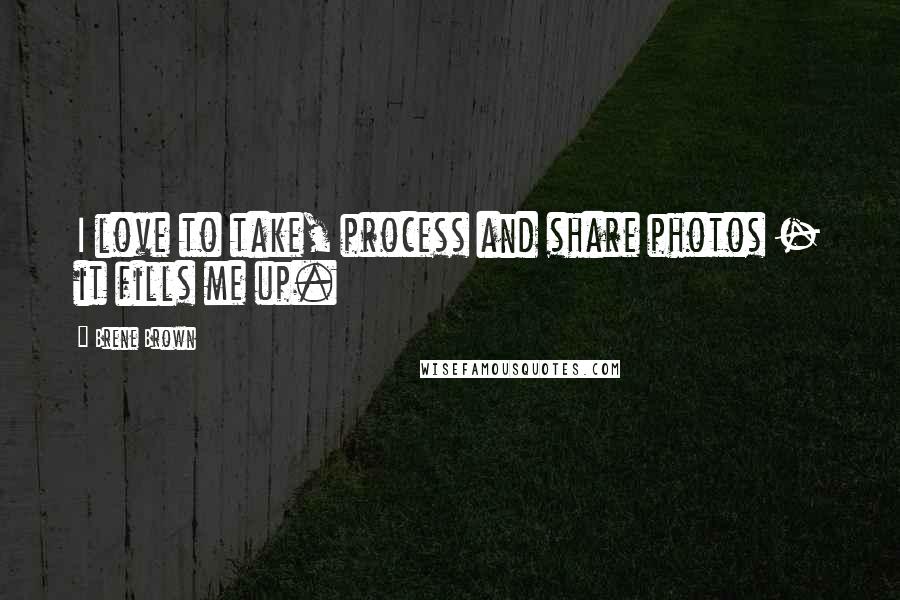 Brene Brown Quotes: I love to take, process and share photos - it fills me up.