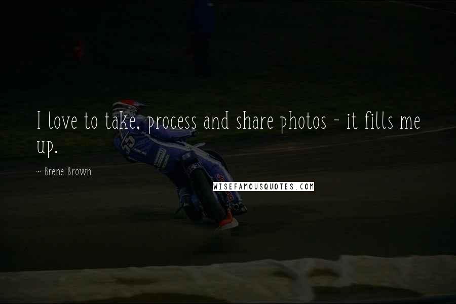Brene Brown Quotes: I love to take, process and share photos - it fills me up.