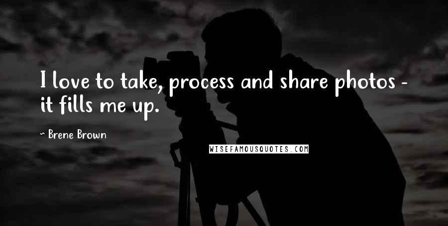 Brene Brown Quotes: I love to take, process and share photos - it fills me up.