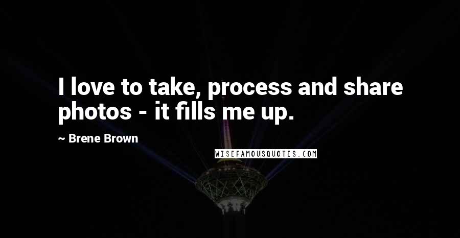 Brene Brown Quotes: I love to take, process and share photos - it fills me up.