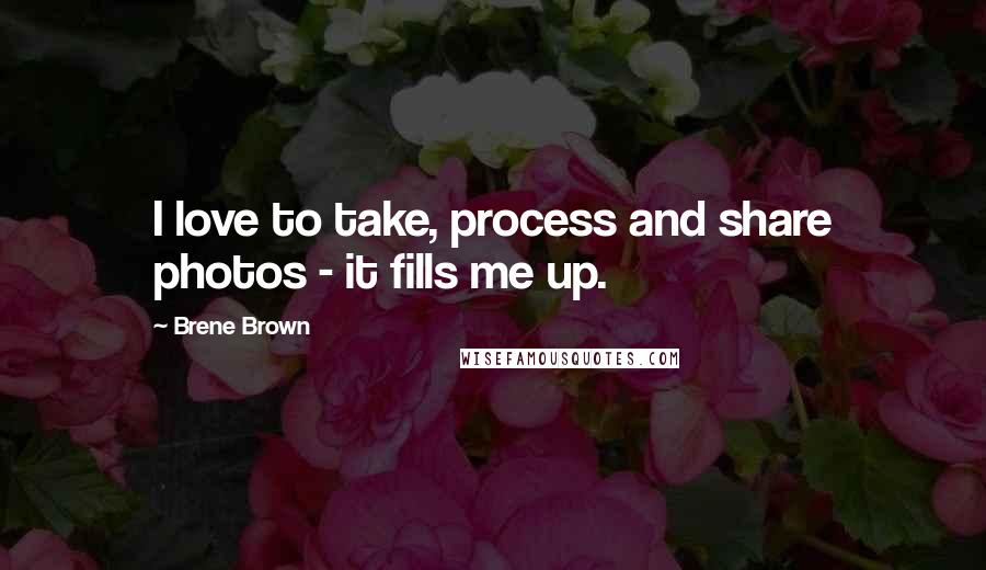 Brene Brown Quotes: I love to take, process and share photos - it fills me up.