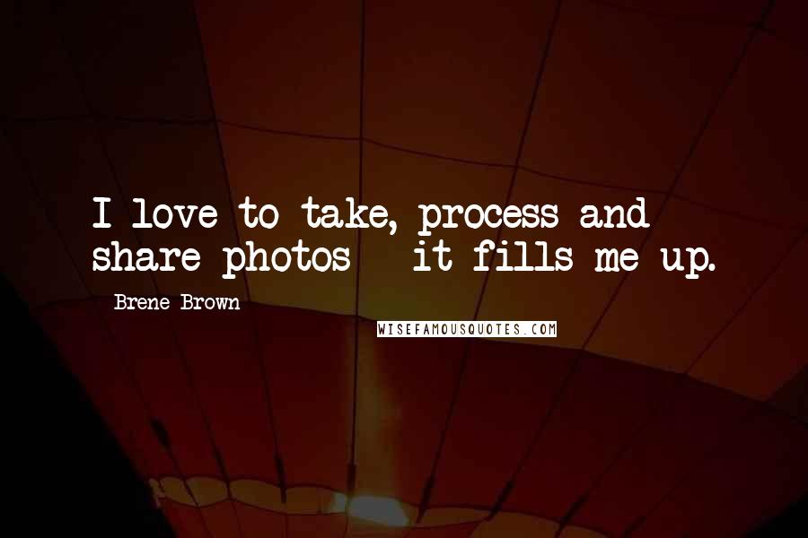 Brene Brown Quotes: I love to take, process and share photos - it fills me up.
