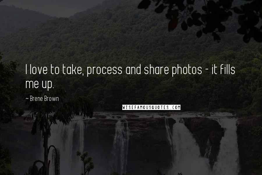 Brene Brown Quotes: I love to take, process and share photos - it fills me up.