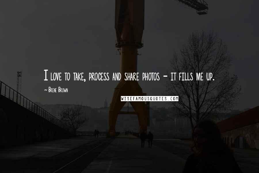 Brene Brown Quotes: I love to take, process and share photos - it fills me up.