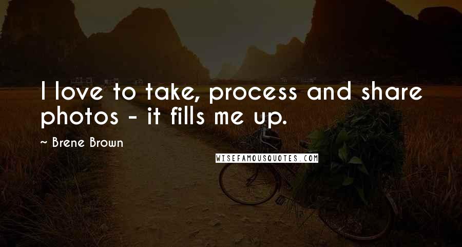 Brene Brown Quotes: I love to take, process and share photos - it fills me up.