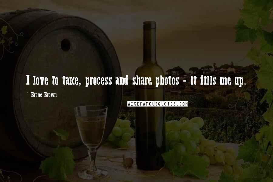 Brene Brown Quotes: I love to take, process and share photos - it fills me up.