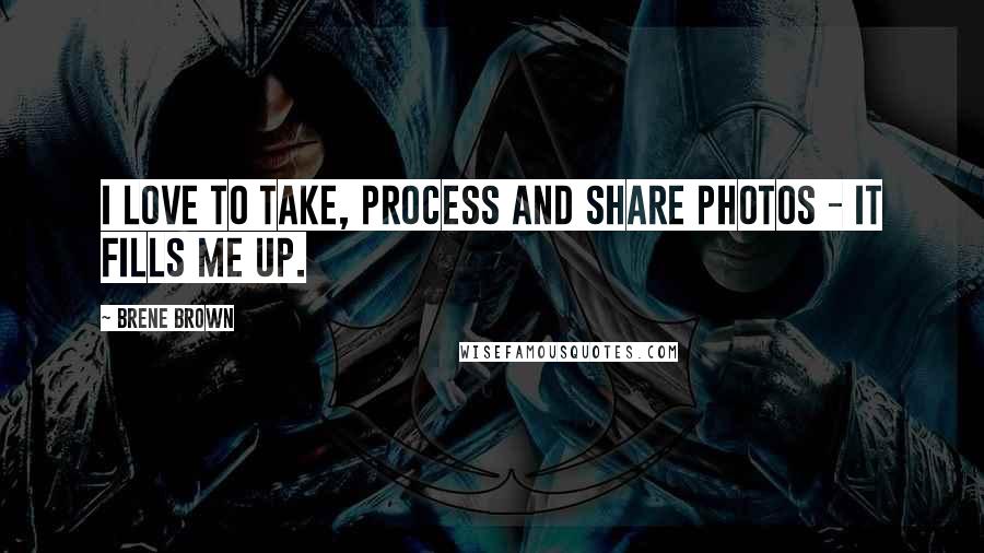 Brene Brown Quotes: I love to take, process and share photos - it fills me up.