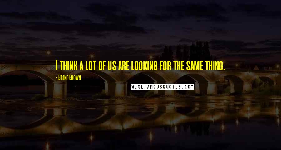 Brene Brown Quotes: I think a lot of us are looking for the same thing.