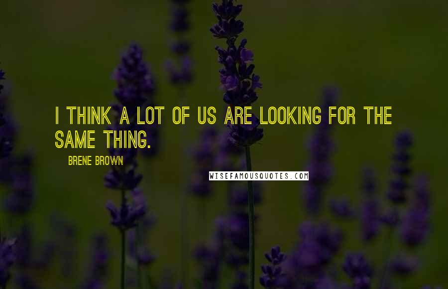 Brene Brown Quotes: I think a lot of us are looking for the same thing.