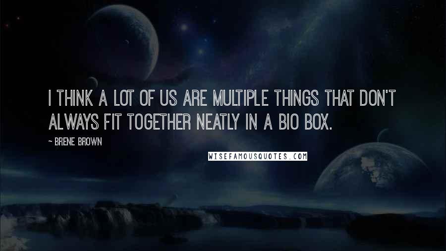 Brene Brown Quotes: I think a lot of us are multiple things that don't always fit together neatly in a bio box.