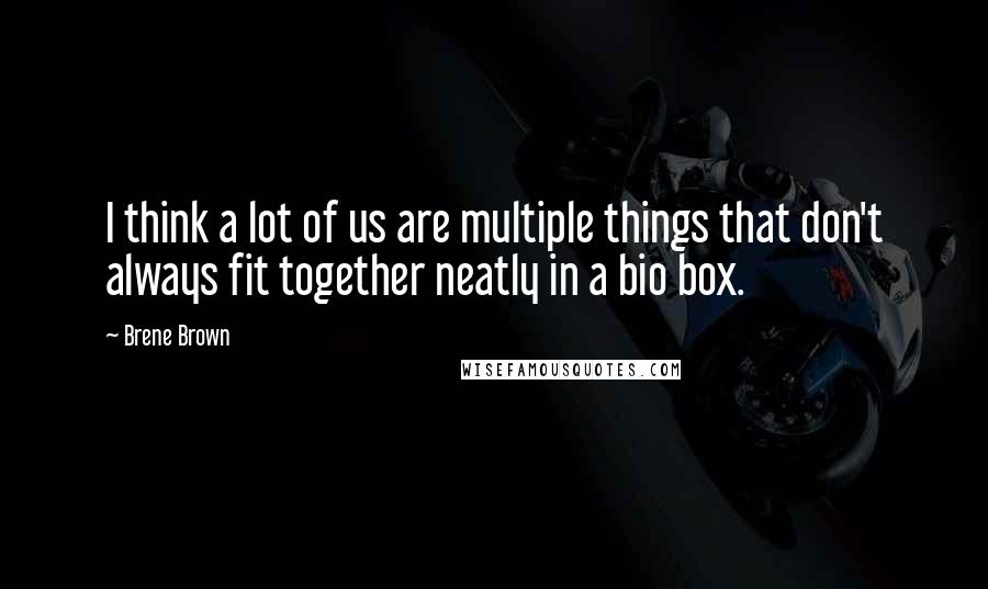 Brene Brown Quotes: I think a lot of us are multiple things that don't always fit together neatly in a bio box.