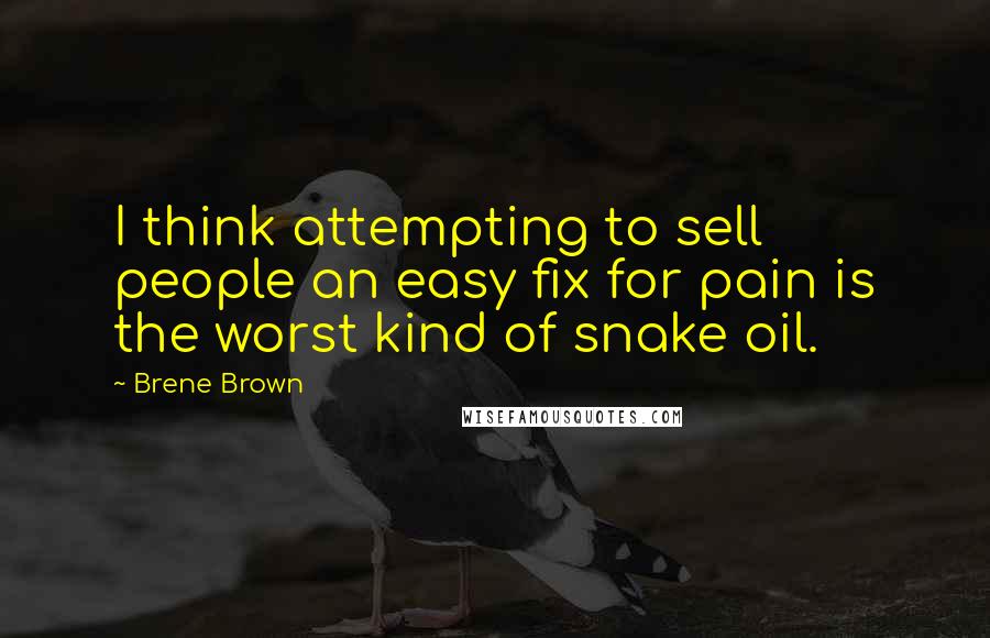 Brene Brown Quotes: I think attempting to sell people an easy fix for pain is the worst kind of snake oil.