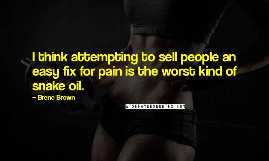 Brene Brown Quotes: I think attempting to sell people an easy fix for pain is the worst kind of snake oil.