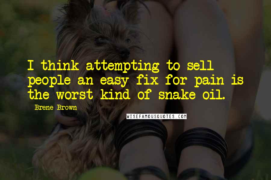 Brene Brown Quotes: I think attempting to sell people an easy fix for pain is the worst kind of snake oil.