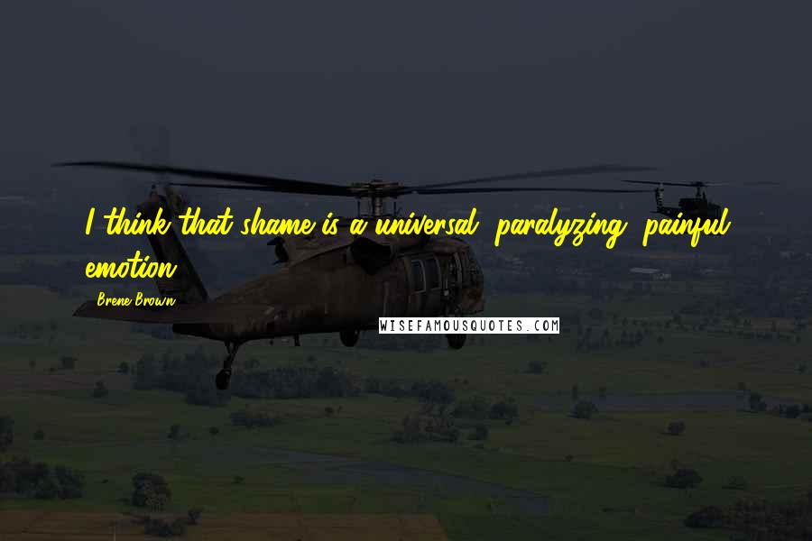 Brene Brown Quotes: I think that shame is a universal, paralyzing, painful emotion.