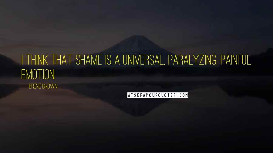 Brene Brown Quotes: I think that shame is a universal, paralyzing, painful emotion.