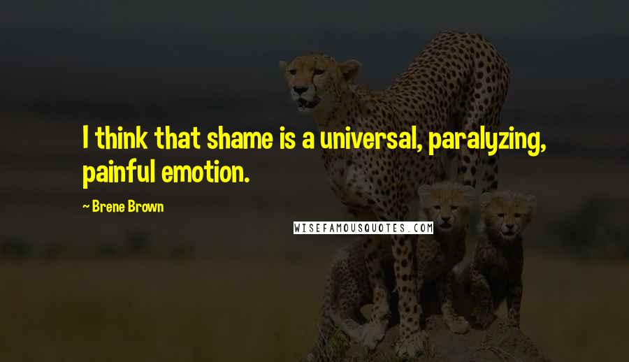 Brene Brown Quotes: I think that shame is a universal, paralyzing, painful emotion.