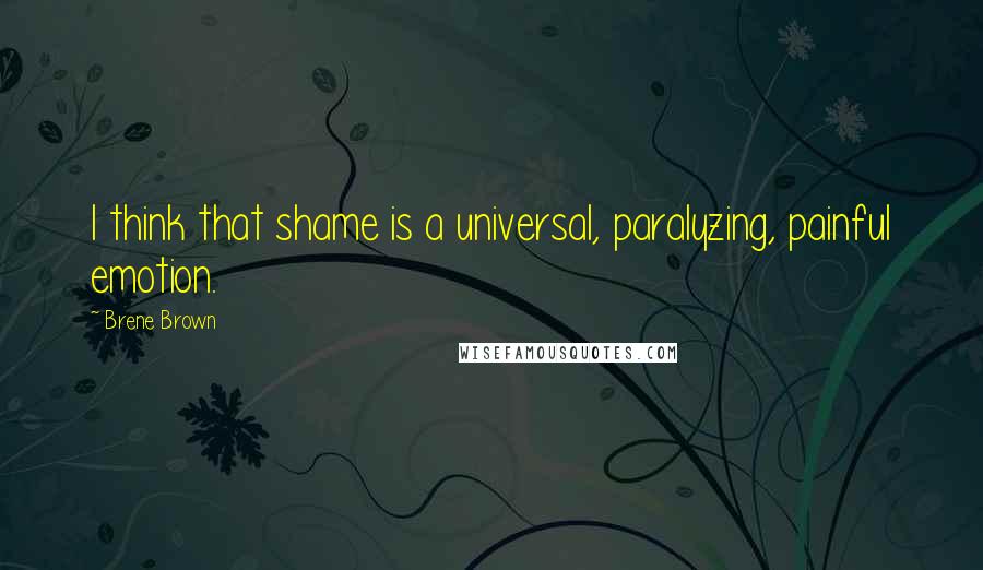 Brene Brown Quotes: I think that shame is a universal, paralyzing, painful emotion.