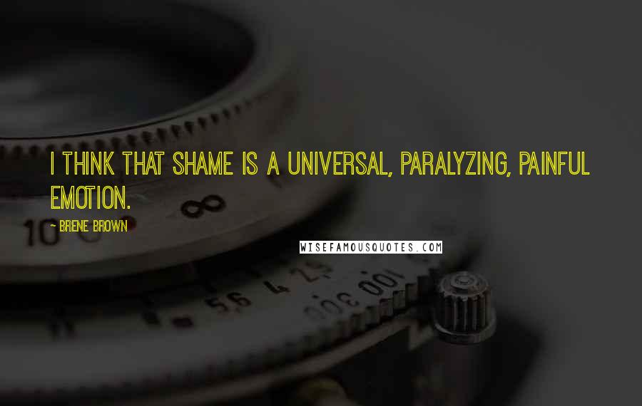 Brene Brown Quotes: I think that shame is a universal, paralyzing, painful emotion.