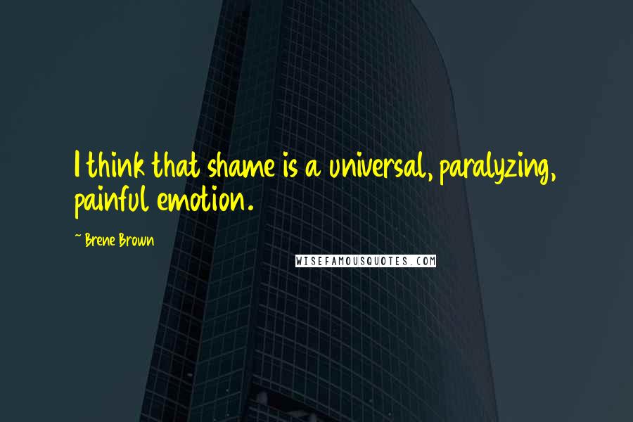 Brene Brown Quotes: I think that shame is a universal, paralyzing, painful emotion.