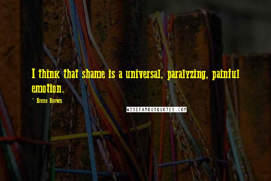 Brene Brown Quotes: I think that shame is a universal, paralyzing, painful emotion.