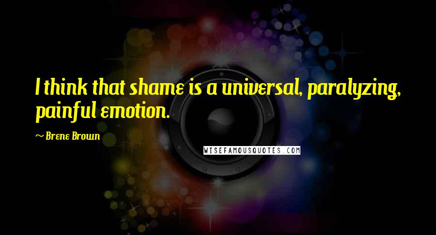 Brene Brown Quotes: I think that shame is a universal, paralyzing, painful emotion.