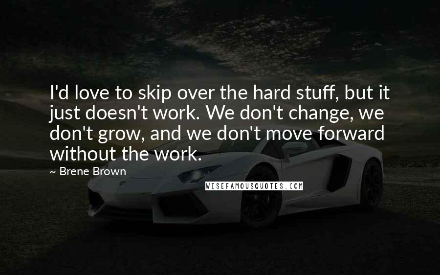 Brene Brown Quotes: I'd love to skip over the hard stuff, but it just doesn't work. We don't change, we don't grow, and we don't move forward without the work.