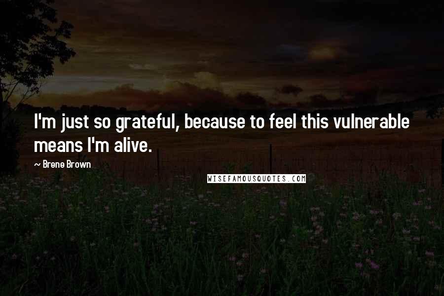 Brene Brown Quotes: I'm just so grateful, because to feel this vulnerable means I'm alive.