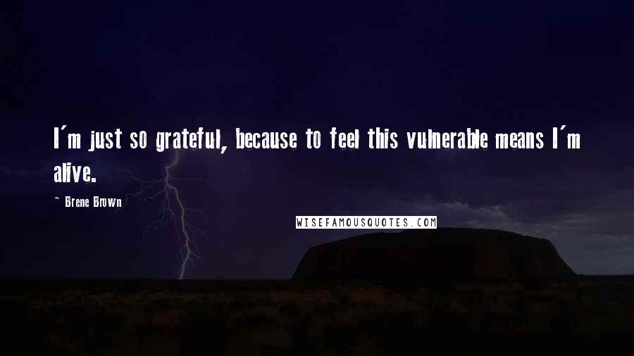 Brene Brown Quotes: I'm just so grateful, because to feel this vulnerable means I'm alive.