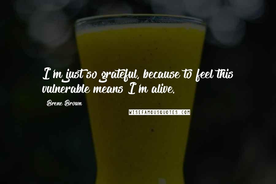 Brene Brown Quotes: I'm just so grateful, because to feel this vulnerable means I'm alive.